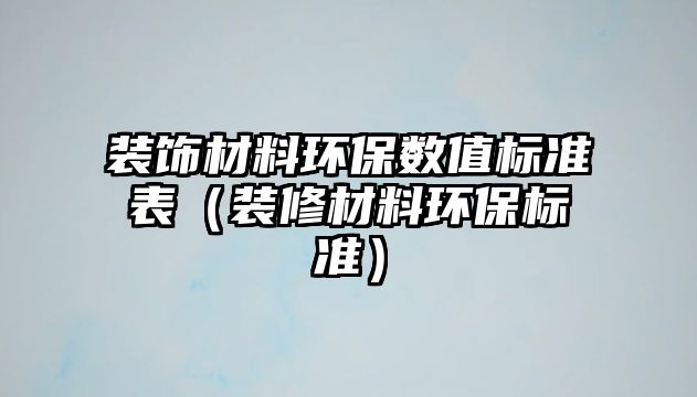 裝飾材料環(huán)保數(shù)值標(biāo)準(zhǔn)表（裝修材料環(huán)保標(biāo)準(zhǔn)）