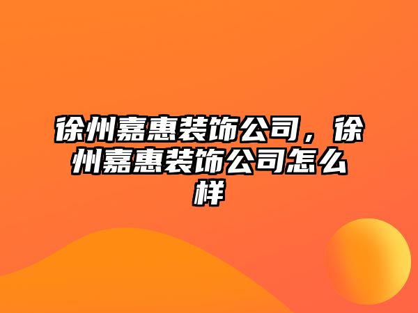 徐州嘉惠裝飾公司，徐州嘉惠裝飾公司怎么樣