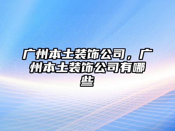 廣州本土裝飾公司，廣州本土裝飾公司有哪些