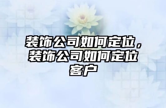 裝飾公司如何定位，裝飾公司如何定位客戶(hù)