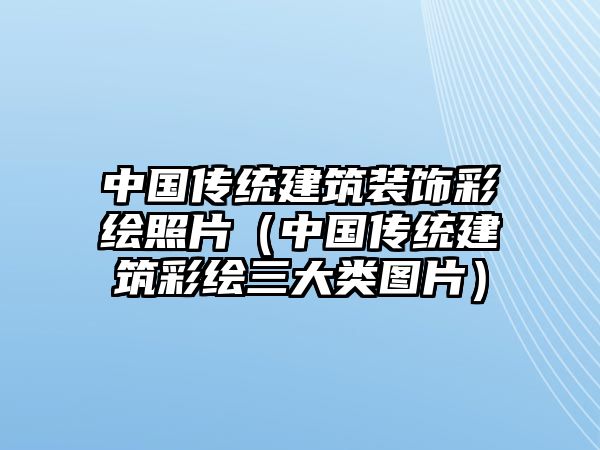 中國傳統(tǒng)建筑裝飾彩繪照片（中國傳統(tǒng)建筑彩繪三大類圖片）