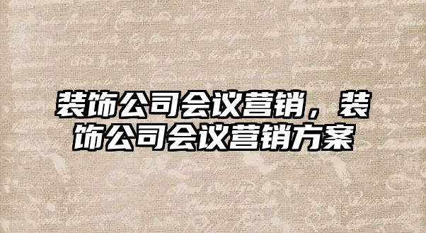 裝飾公司會議營銷，裝飾公司會議營銷方案