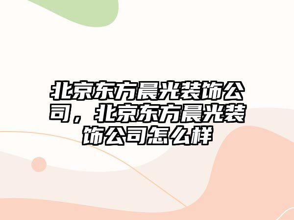 北京東方晨光裝飾公司，北京東方晨光裝飾公司怎么樣