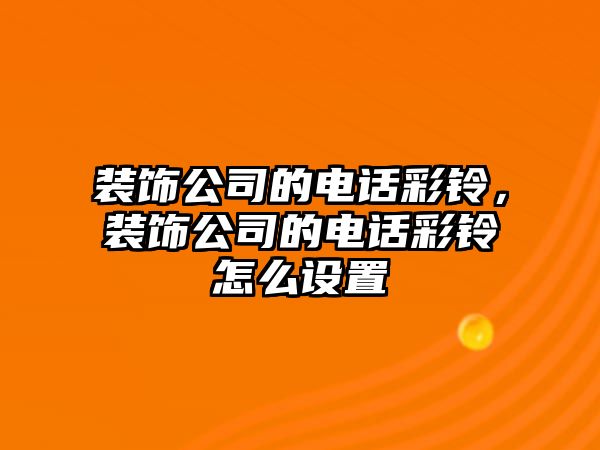 裝飾公司的電話彩鈴，裝飾公司的電話彩鈴怎么設置