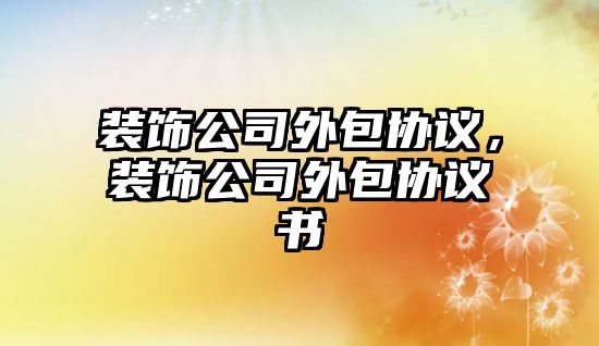 裝飾公司外包協(xié)議，裝飾公司外包協(xié)議書(shū)