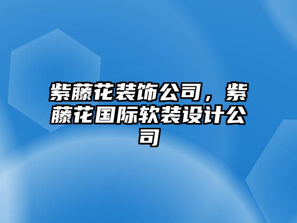 紫藤花裝飾公司，紫藤花國(guó)際軟裝設(shè)計(jì)公司