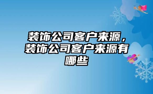 裝飾公司客戶(hù)來(lái)源，裝飾公司客戶(hù)來(lái)源有哪些