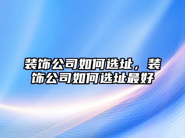 裝飾公司如何選址，裝飾公司如何選址最好