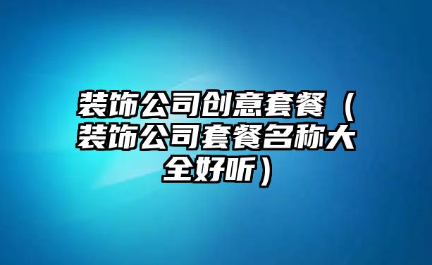 裝飾公司創(chuàng)意套餐（裝飾公司套餐名稱大全好聽）