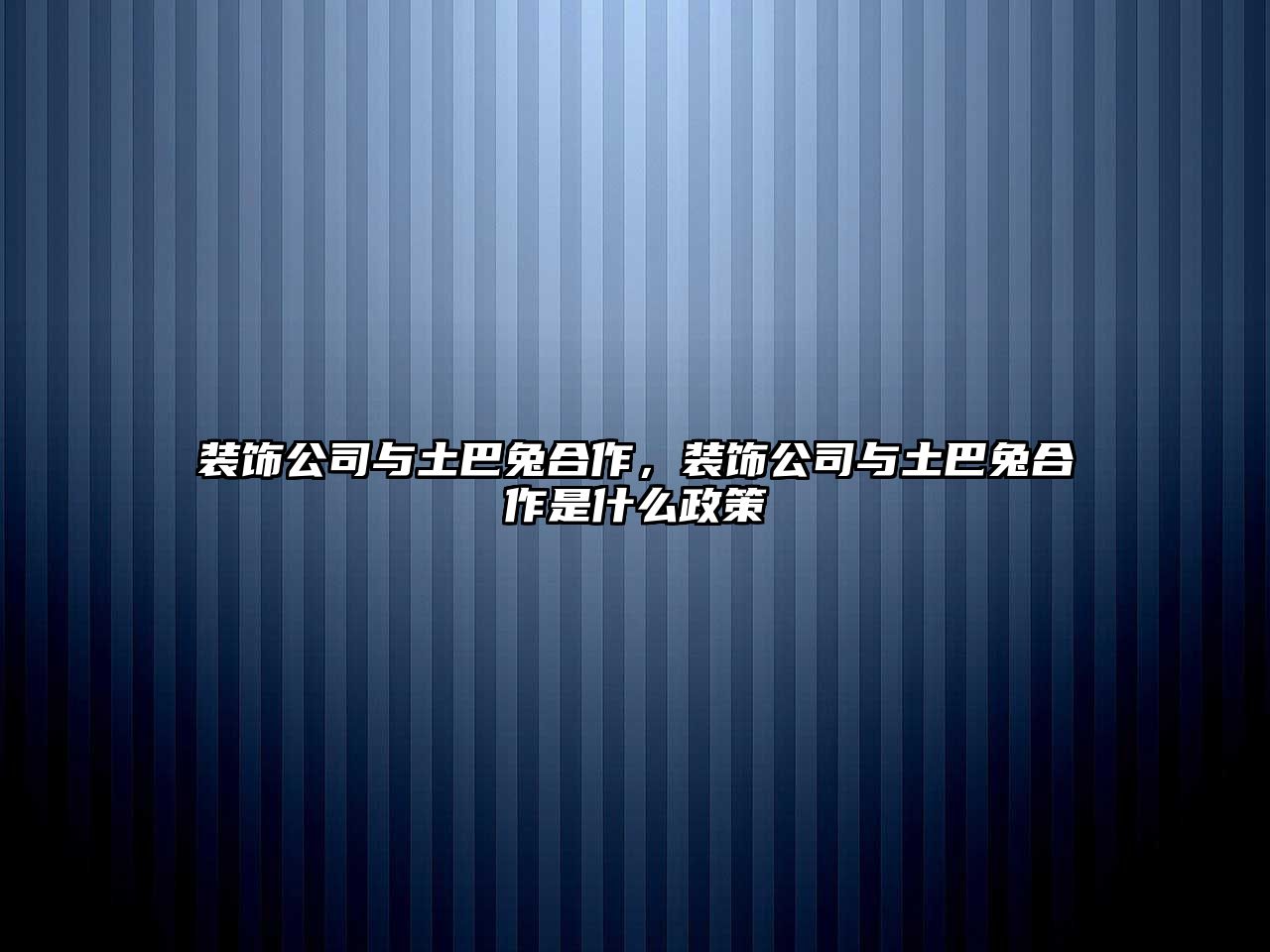 裝飾公司與土巴兔合作，裝飾公司與土巴兔合作是什么政策