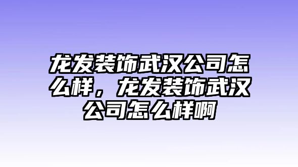 龍發(fā)裝飾武漢公司怎么樣，龍發(fā)裝飾武漢公司怎么樣啊