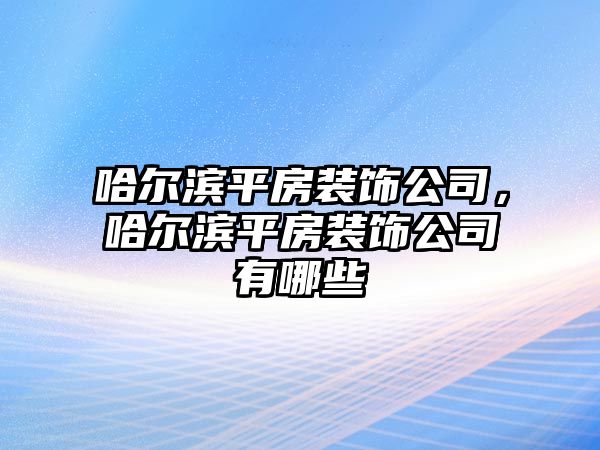 哈爾濱平房裝飾公司，哈爾濱平房裝飾公司有哪些