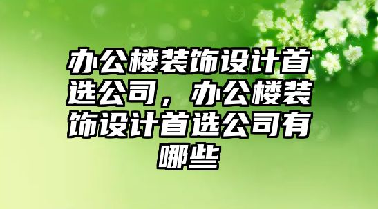 辦公樓裝飾設計首選公司，辦公樓裝飾設計首選公司有哪些