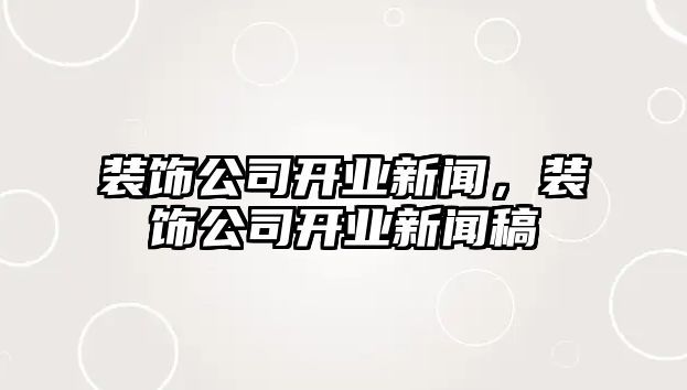 裝飾公司開業(yè)新聞，裝飾公司開業(yè)新聞稿