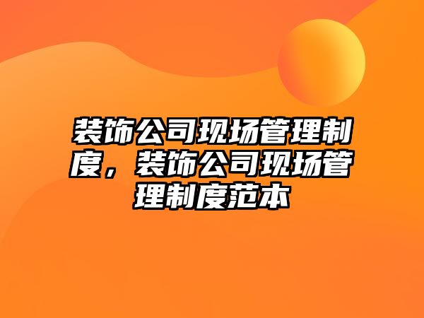 裝飾公司現(xiàn)場(chǎng)管理制度，裝飾公司現(xiàn)場(chǎng)管理制度范本