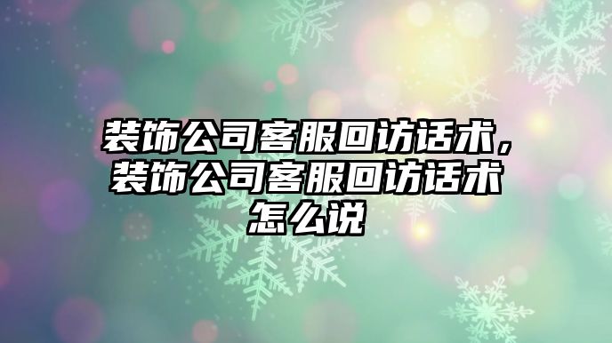 裝飾公司客服回訪話術，裝飾公司客服回訪話術怎么說