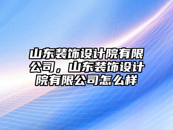 山東裝飾設計院有限公司，山東裝飾設計院有限公司怎么樣