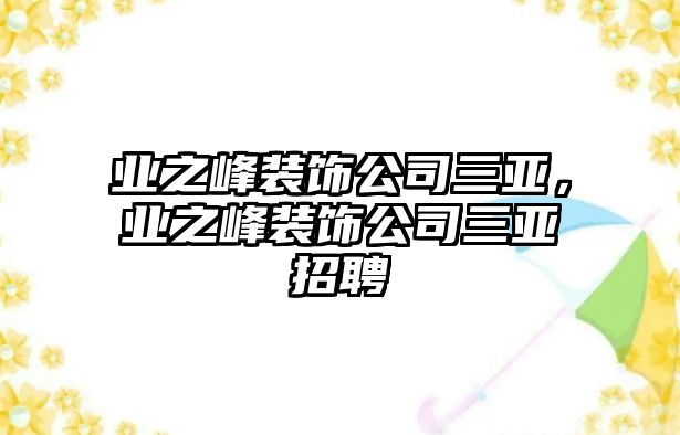 業(yè)之峰裝飾公司三亞，業(yè)之峰裝飾公司三亞招聘