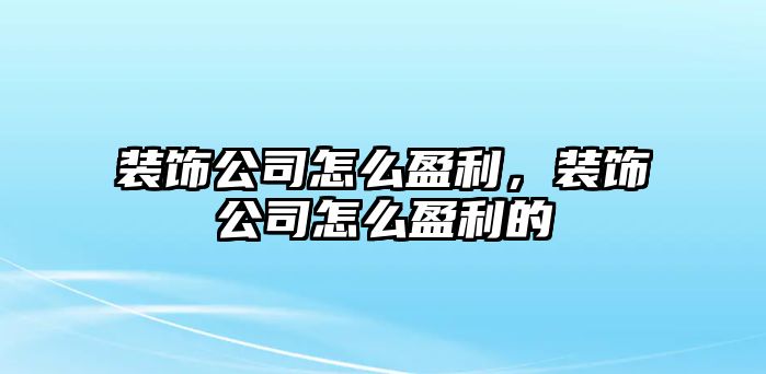 裝飾公司怎么盈利，裝飾公司怎么盈利的