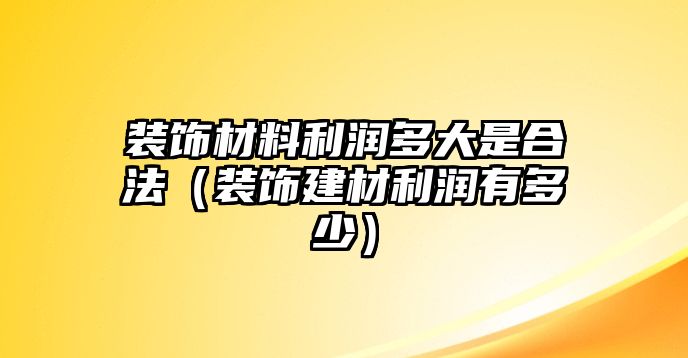 裝飾材料利潤多大是合法（裝飾建材利潤有多少）