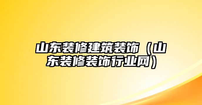 山東裝修建筑裝飾（山東裝修裝飾行業(yè)網(wǎng)）