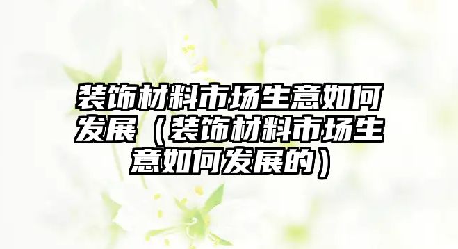 裝飾材料市場生意如何發(fā)展（裝飾材料市場生意如何發(fā)展的）