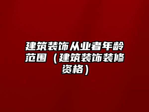 建筑裝飾從業(yè)者年齡范圍（建筑裝飾裝修資格）