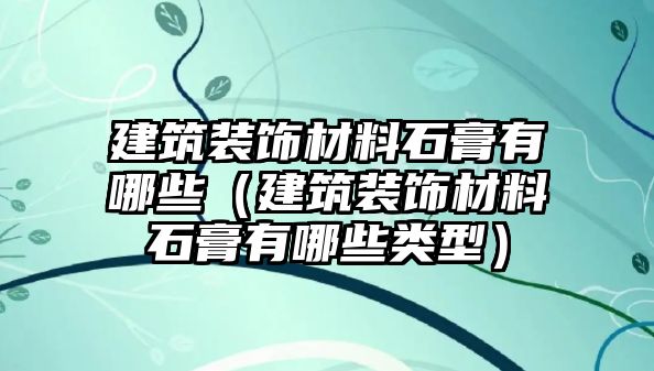 建筑裝飾材料石膏有哪些（建筑裝飾材料石膏有哪些類型）