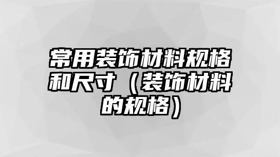 常用裝飾材料規(guī)格和尺寸（裝飾材料的規(guī)格）