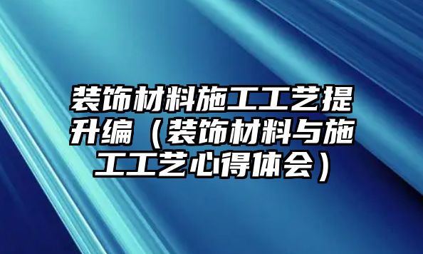 裝飾材料施工工藝提升編（裝飾材料與施工工藝心得體會(huì)）