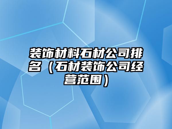 裝飾材料石材公司排名（石材裝飾公司經(jīng)營(yíng)范圍）