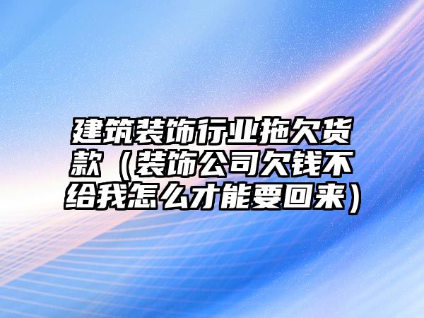 建筑裝飾行業(yè)拖欠貨款（裝飾公司欠錢不給我怎么才能要回來）