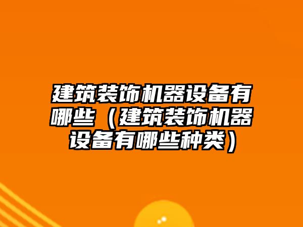 建筑裝飾機(jī)器設(shè)備有哪些（建筑裝飾機(jī)器設(shè)備有哪些種類）