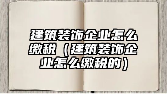 建筑裝飾企業(yè)怎么繳稅（建筑裝飾企業(yè)怎么繳稅的）