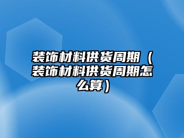 裝飾材料供貨周期（裝飾材料供貨周期怎么算）