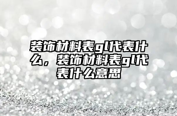 裝飾材料表gl代表什么，裝飾材料表gl代表什么意思