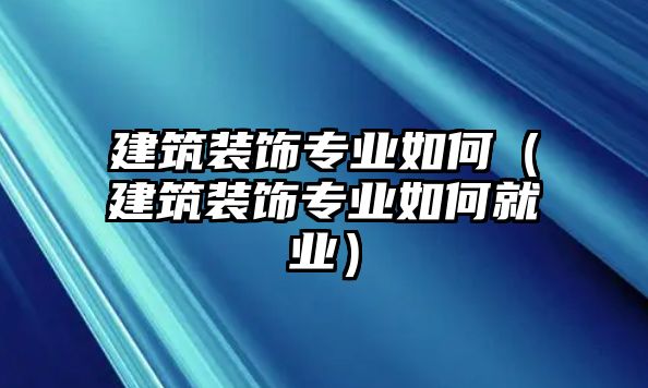 建筑裝飾專業(yè)如何（建筑裝飾專業(yè)如何就業(yè)）