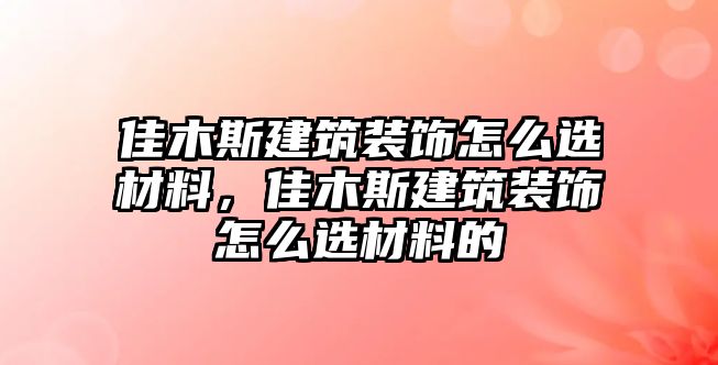 佳木斯建筑裝飾怎么選材料，佳木斯建筑裝飾怎么選材料的