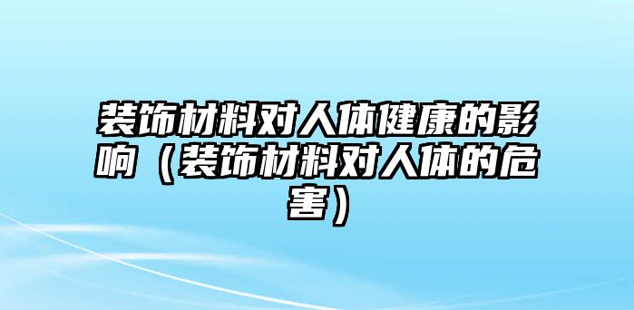 裝飾材料對人體健康的影響（裝飾材料對人體的危害）