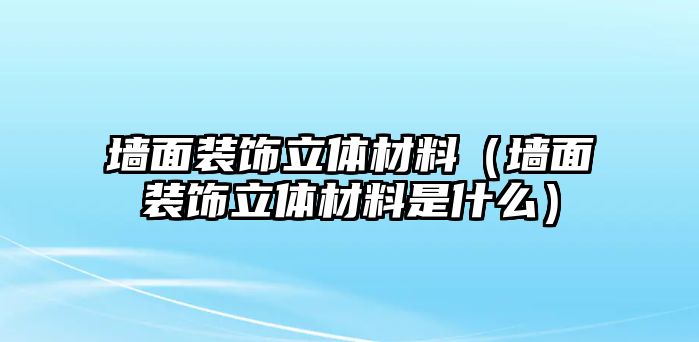 墻面裝飾立體材料（墻面裝飾立體材料是什么）