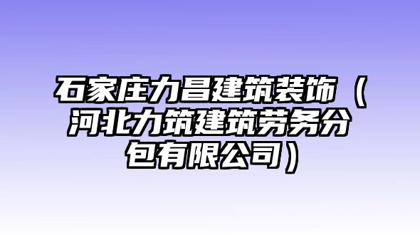 石家莊力昌建筑裝飾（河北力筑建筑勞務(wù)分包有限公司）