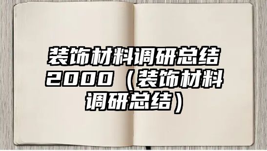 裝飾材料調(diào)研總結(jié)2000（裝飾材料調(diào)研總結(jié)）