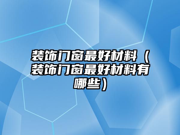 裝飾門窗最好材料（裝飾門窗最好材料有哪些）