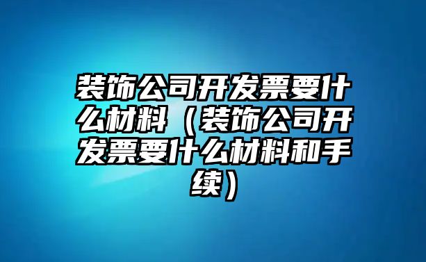 裝飾公司開發(fā)票要什么材料（裝飾公司開發(fā)票要什么材料和手續(xù)）