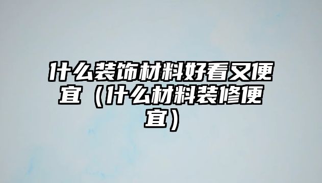 什么裝飾材料好看又便宜（什么材料裝修便宜）