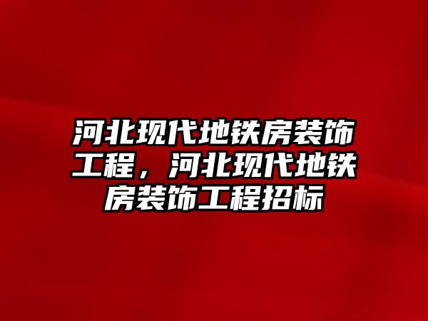 河北現(xiàn)代地鐵房裝飾工程，河北現(xiàn)代地鐵房裝飾工程招標(biāo)