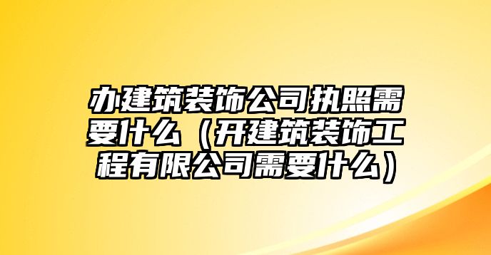 辦建筑裝飾公司執(zhí)照需要什么（開(kāi)建筑裝飾工程有限公司需要什么）