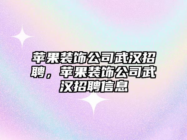 蘋果裝飾公司武漢招聘，蘋果裝飾公司武漢招聘信息