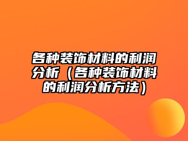 各種裝飾材料的利潤分析（各種裝飾材料的利潤分析方法）