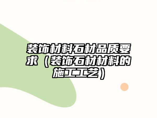 裝飾材料石材品質(zhì)要求（裝飾石材材料的施工工藝）